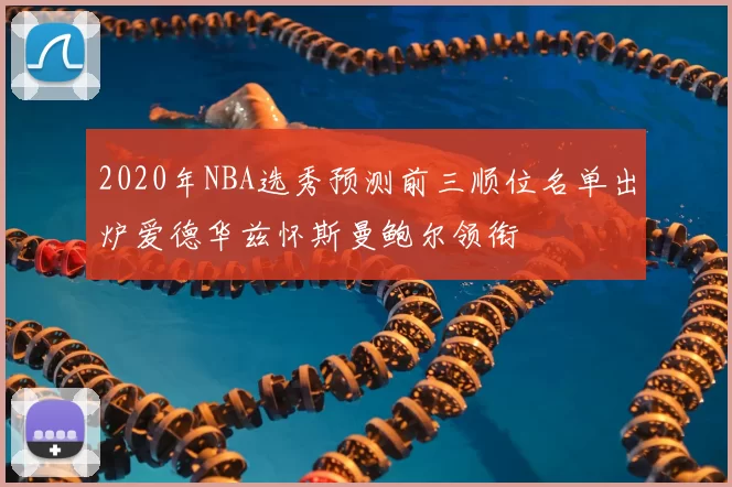 2020年NBA选秀预测前三顺位名单出炉爱德华兹怀斯曼鲍尔领衔