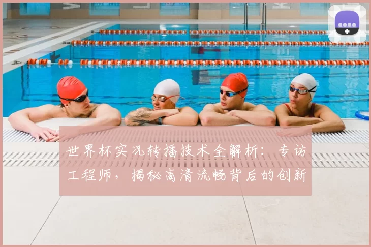 世界杯实况转播技术全解析：专访工程师，揭秘高清流畅背后的创新