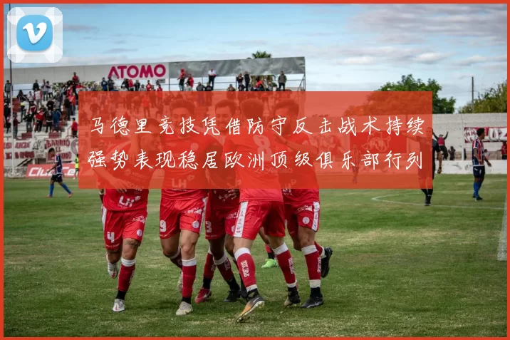 马德里竞技凭借防守反击战术持续强势表现稳居欧洲顶级俱乐部行列