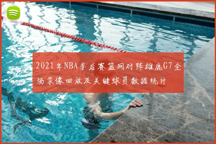 2021年NBA季后赛篮网对阵雄鹿G7全场录像回放及关键球员数据统计