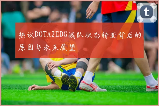 热议DOTA2EDG战队状态转变背后的原因与未来展望