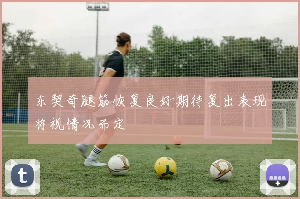 东契奇腿筋恢复良好期待复出表现将视情况而定
