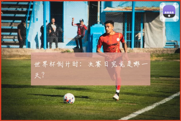 世界杯倒计时：决赛日究竟是哪一天？