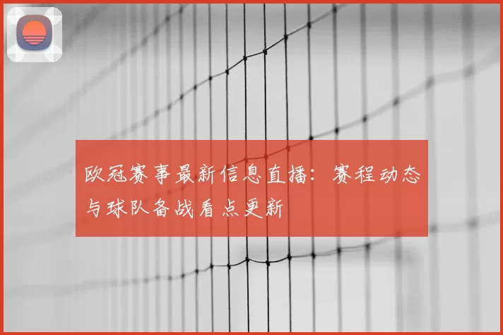 欧冠赛事最新信息直播：赛程动态与球队备战看点更新