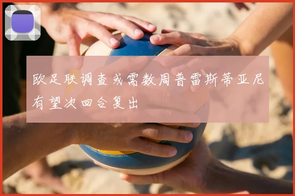 欧足联调查或需数周普雷斯蒂亚尼有望次回合复出