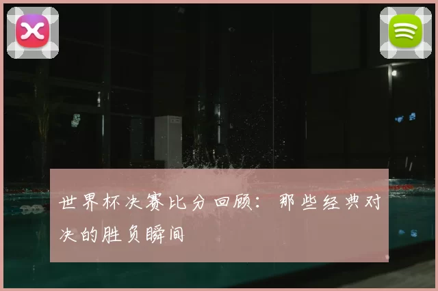 世界杯决赛比分回顾：那些经典对决的胜负瞬间