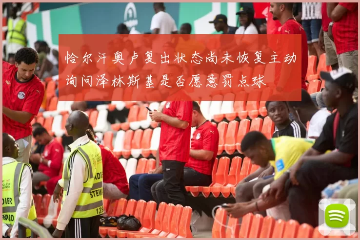 恰尔汗奥卢复出状态尚未恢复主动询问泽林斯基是否愿意罚点球