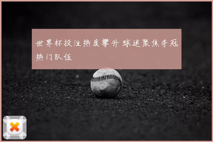 世界杯投注热度攀升 球迷聚焦夺冠热门队伍