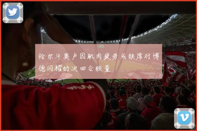 恰尔汗奥卢因肌肉疲劳或缺席对博德闪耀的次回合较量
