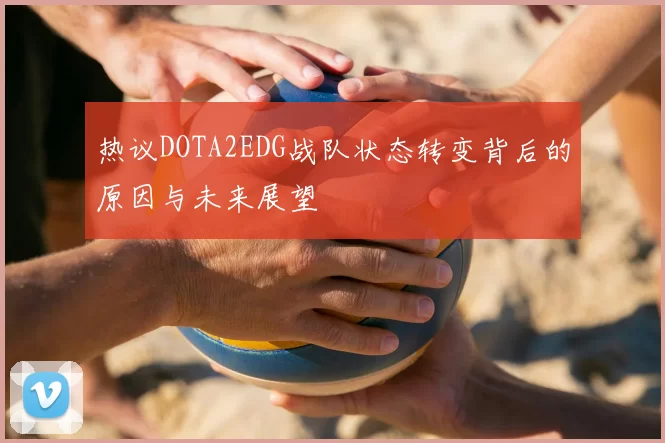 热议DOTA2EDG战队状态转变背后的原因与未来展望