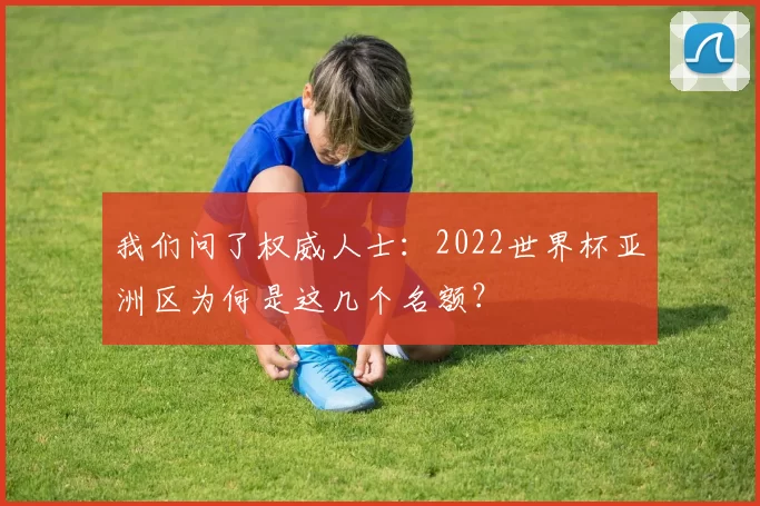 我们问了权威人士：2022世界杯亚洲区为何是这几个名额？