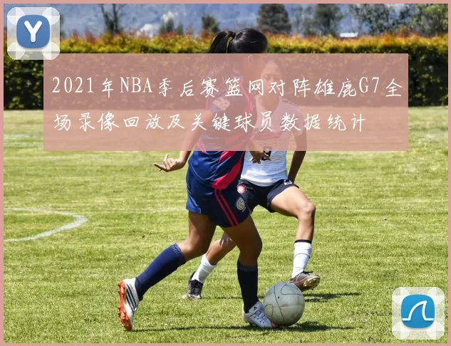 2021年NBA季后赛篮网对阵雄鹿G7全场录像回放及关键球员数据统计