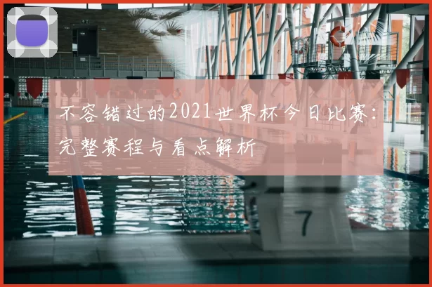 不容错过的2021世界杯今日比赛：完整赛程与看点解析