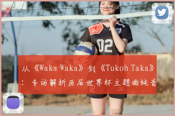 从《Waka Waka》到《Tukoh Taka》：专访解析历届世界杯主题曲纯音乐魅力