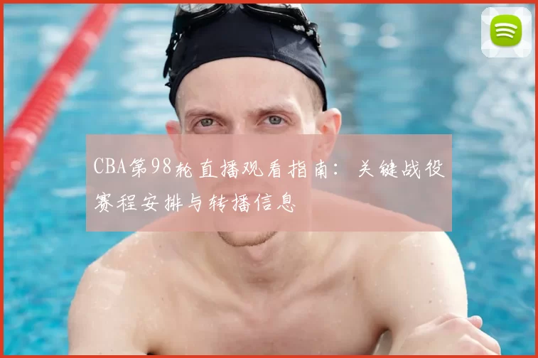 CBA第98轮直播观看指南：关键战役赛程安排与转播信息