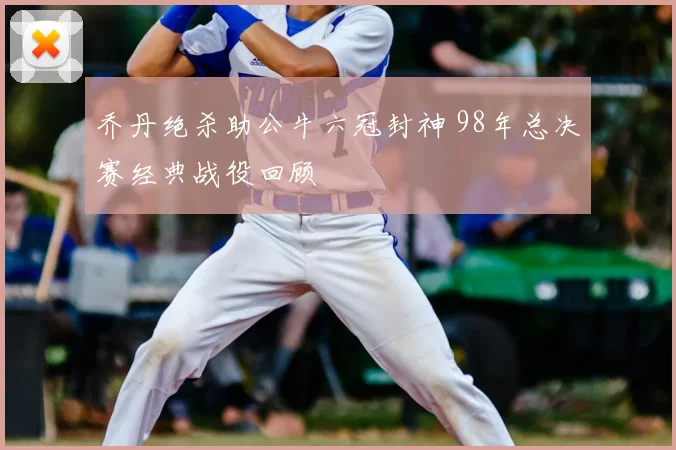 乔丹绝杀助公牛六冠封神 98年总决赛经典战役回顾