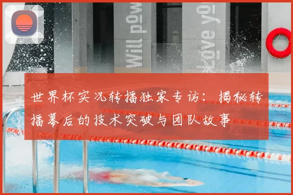 世界杯实况转播独家专访:揭秘转播幕后的技术突破与团队故事