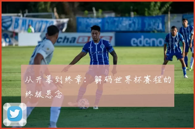 从开幕到终章：解码世界杯赛程的终极悬念