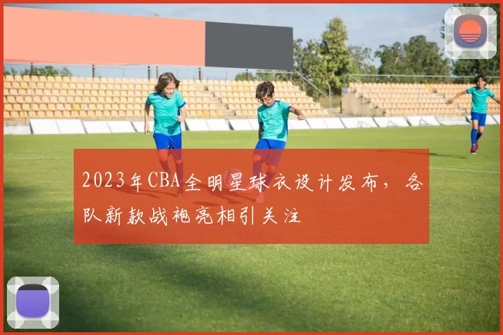2023年CBA全明星球衣设计发布，各队新款战袍亮相引关注