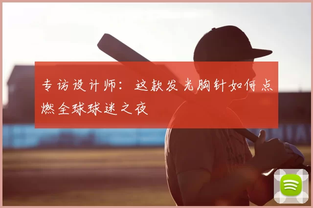 专访设计师：这款发光胸针如何点燃全球球迷之夜